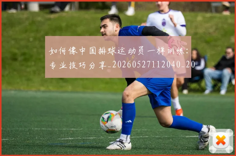 如何像中国排球运动员一样训练:专业技巧分享_20260527112040_20260609132559