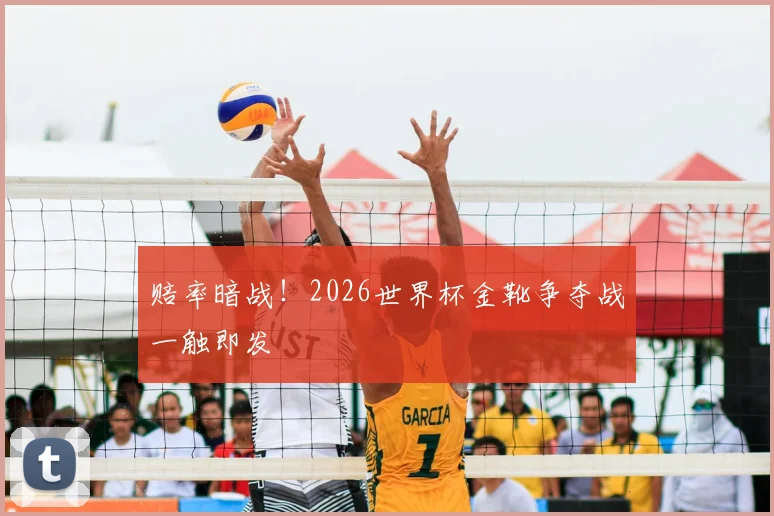 赔率暗战!2026世界杯金靴争夺战一触即发