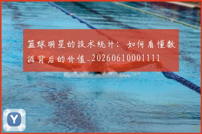 篮球明星的技术统计:如何看懂数据背后的价值_20260610001111