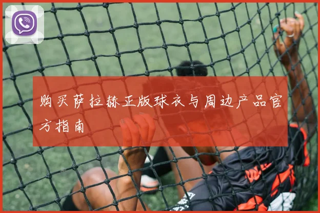 购买萨拉赫正版球衣与周边产品官方指南