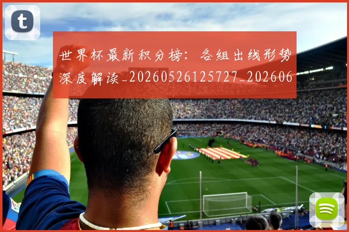 世界杯最新积分榜：各组出线形势深度解读_20260526125727_20260607160446