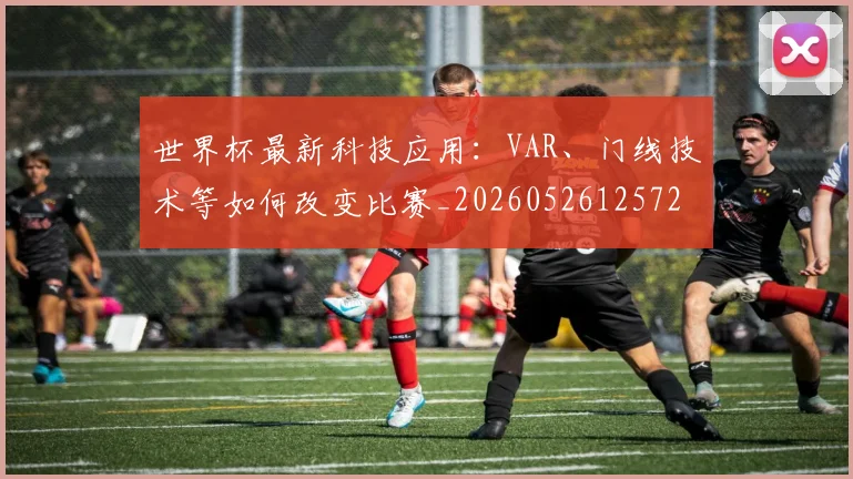 世界杯最新科技应用:VAR、门线技术等如何改变比赛_20260526125725