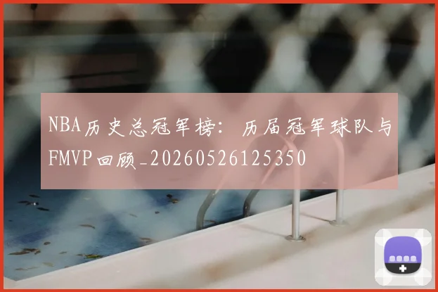NBA历史总冠军榜:历届冠军球队与FMVP回顾_20260526125350