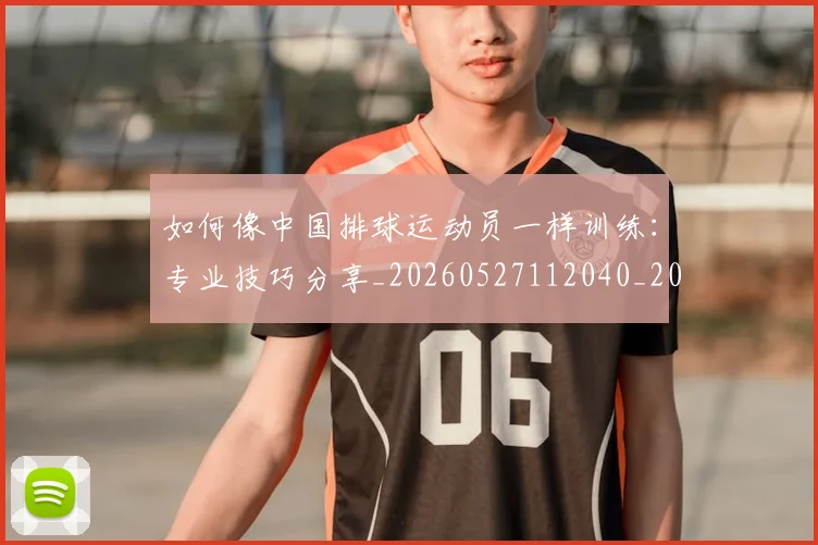 如何像中国排球运动员一样训练:专业技巧分享_20260527112040_20260609132559
