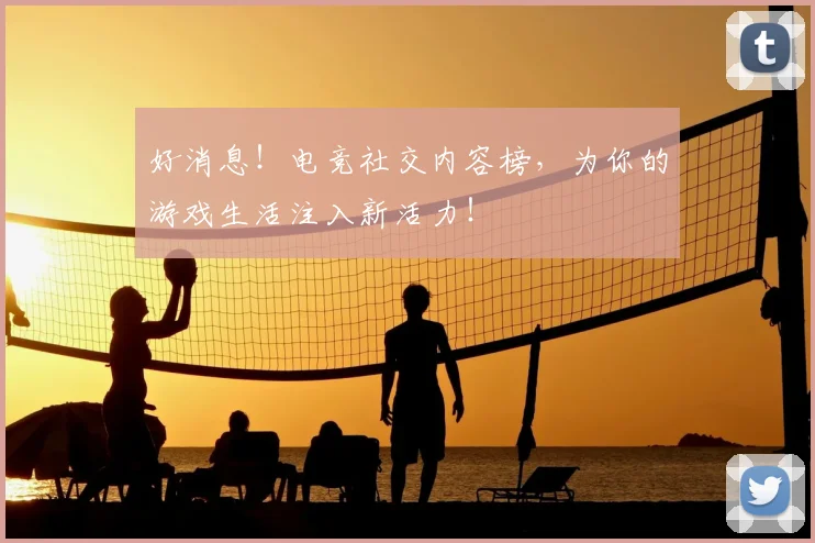 好消息！电竞社交内容榜，为你的游戏生活注入新活力！