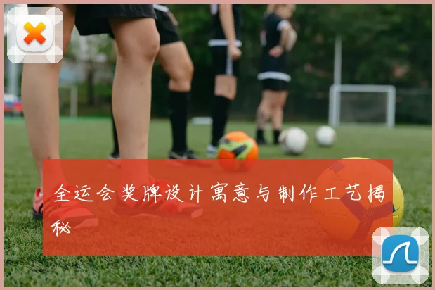 全运会奖牌设计寓意与制作工艺揭秘