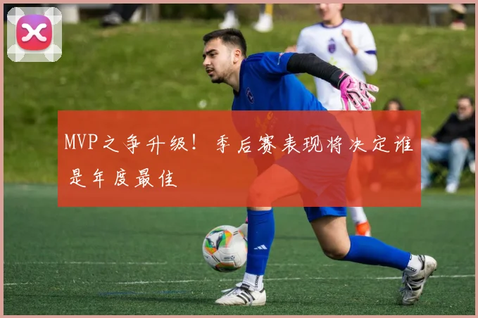 MVP之争升级!季后赛表现将决定谁是年度最佳
