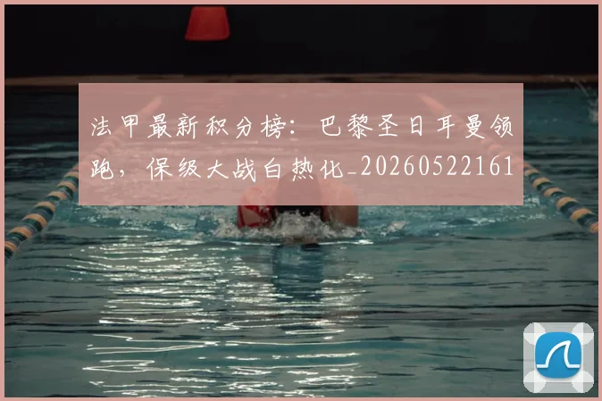 法甲最新积分榜:巴黎圣日耳曼领跑,保级大战白热化_20260522161207