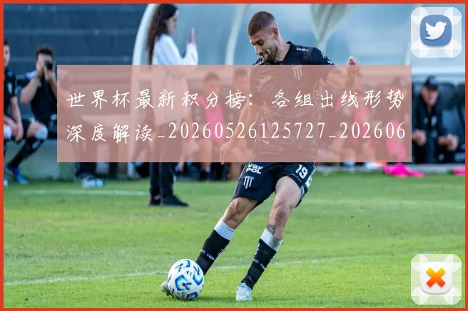 世界杯最新积分榜：各组出线形势深度解读_20260526125727_20260607160446