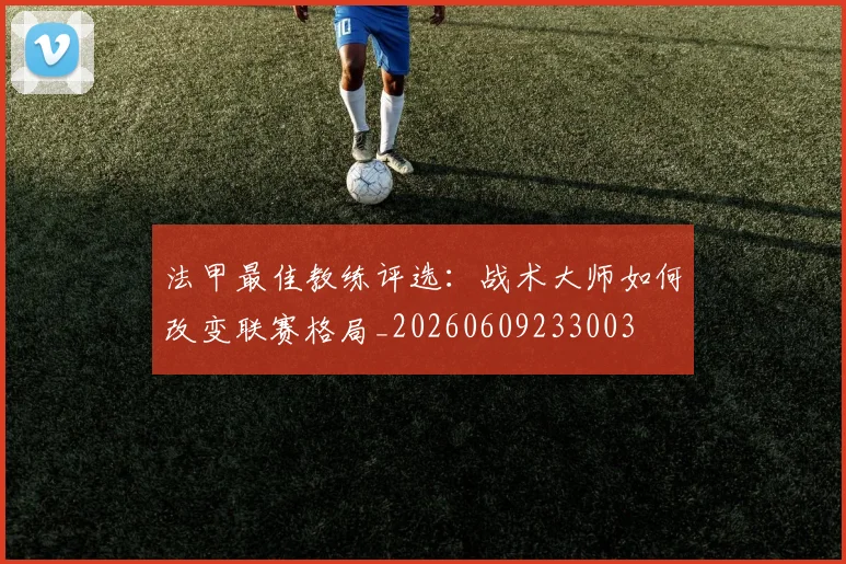 法甲最佳教练评选:战术大师如何改变联赛格局_20260609233003