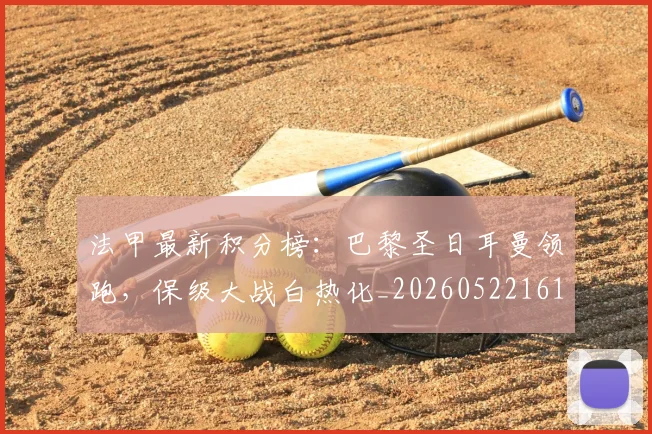 法甲最新积分榜:巴黎圣日耳曼领跑,保级大战白热化_20260522161207