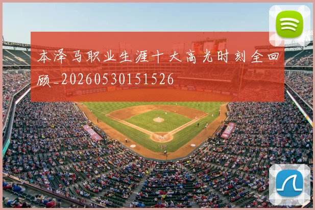 本泽马职业生涯十大高光时刻全回顾_20260530151526